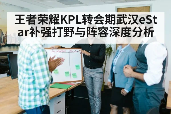 王者荣耀KPL转会期武汉eStar补强打野与阵容深度分析