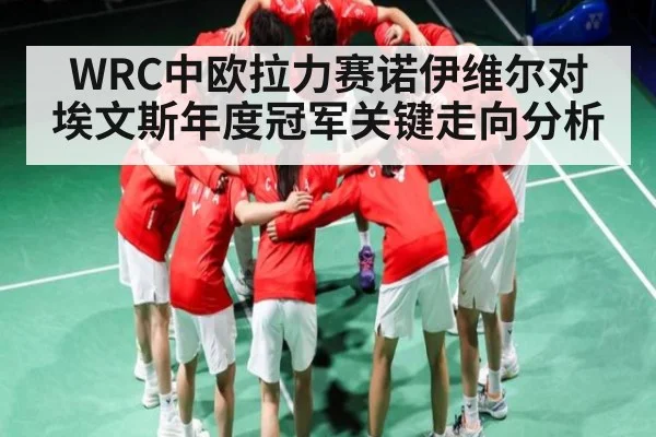 WRC中欧拉力赛诺伊维尔对埃文斯年度冠军关键走向分析
