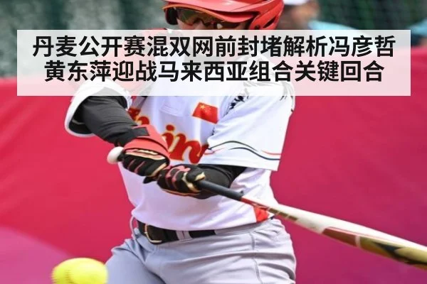 丹麦公开赛混双网前封堵解析冯彦哲黄东萍迎战马来西亚组合关键回合